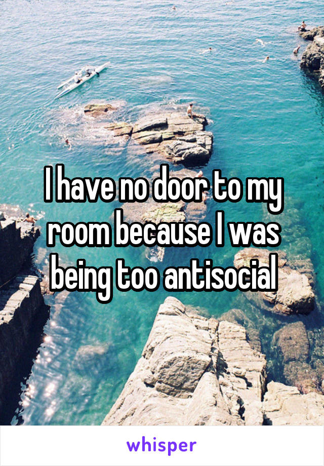 I have no door to my room because I was being too antisocial