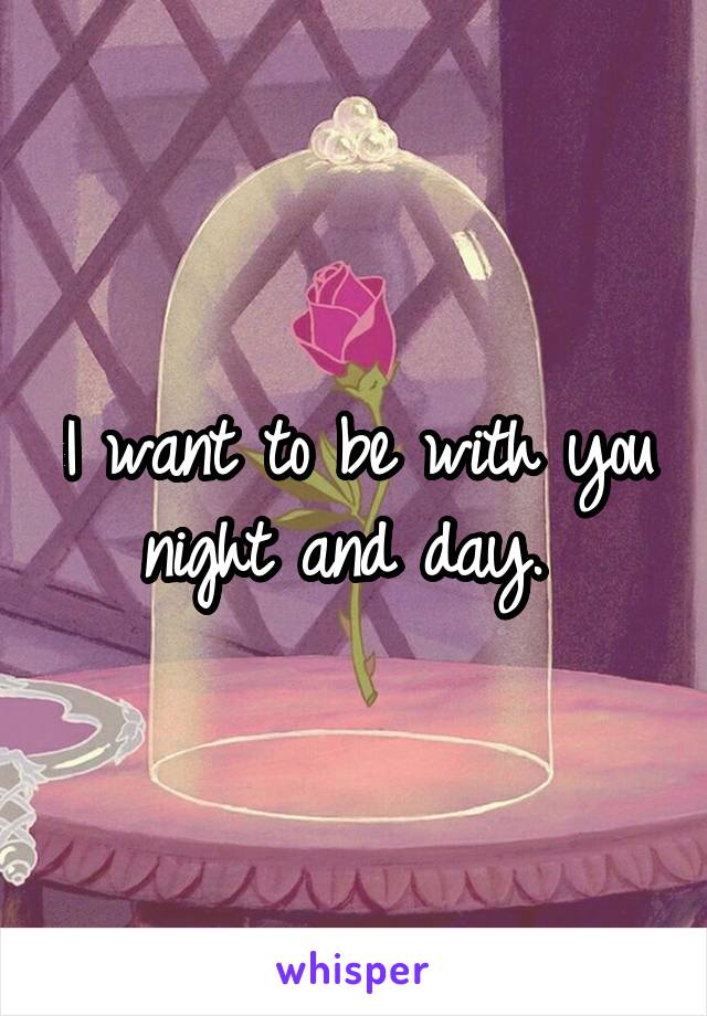 I want to be with you night and day. 