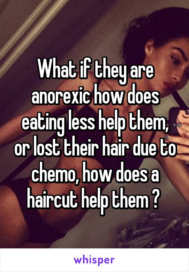 What if they are anorexic how does eating less help them, or lost their hair due to chemo, how does a haircut help them ? 