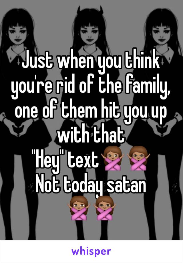 Just when you think you're rid of the family, one of them hit you up with that 
"Hey" text🙅🏽🙅🏽
Not today satan
🙅🏽🙅🏽