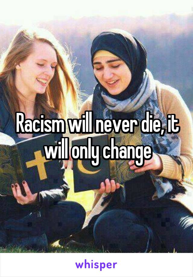 Racism will never die, it will only change