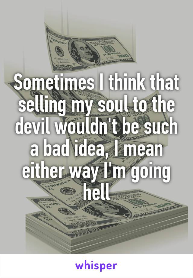 Sometimes I think that selling my soul to the devil wouldn't be such a bad idea, I mean either way I'm going hell