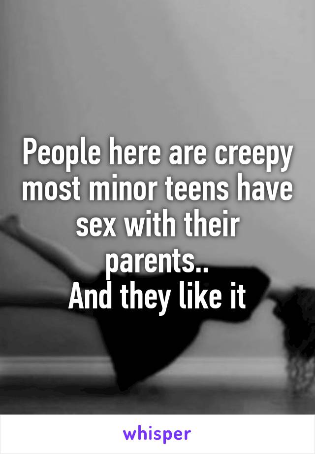 People here are creepy most minor teens have sex with their parents..
 And they like it 