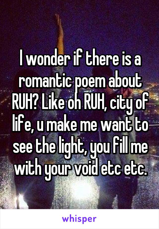 I wonder if there is a romantic poem about RUH? Like oh RUH, city of life, u make me want to see the light, you fill me with your void etc etc.