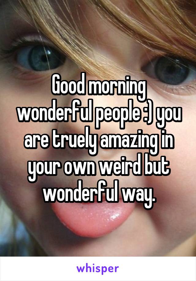 Good morning wonderful people :) you are truely amazing in your own weird but wonderful way.