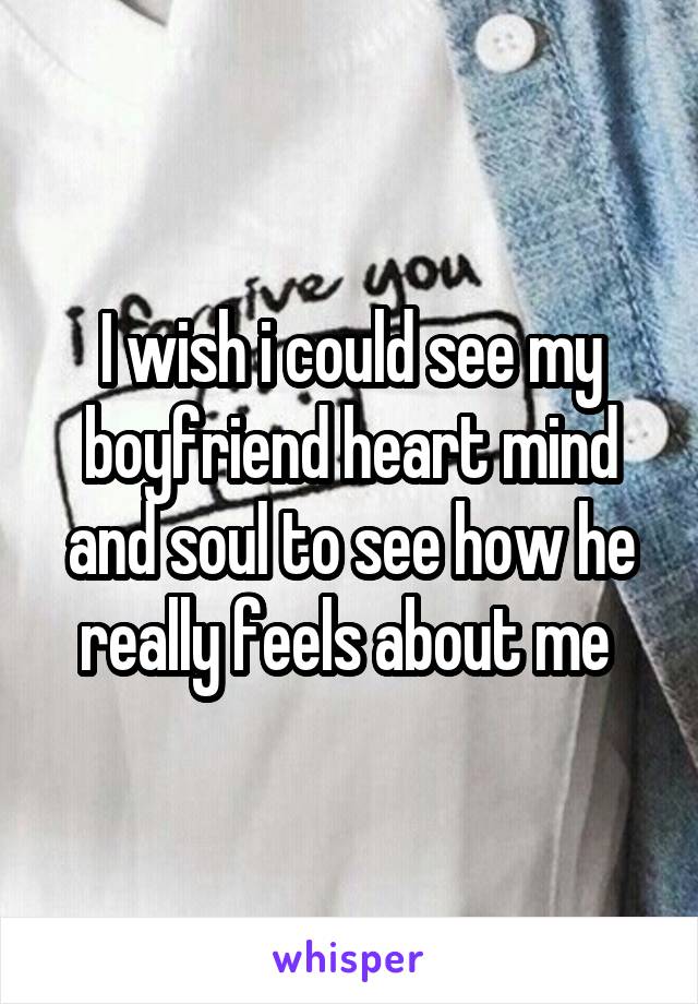 I wish i could see my boyfriend heart mind and soul to see how he really feels about me 