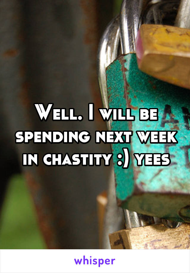 Well. I will be spending next week in chastity :) yees