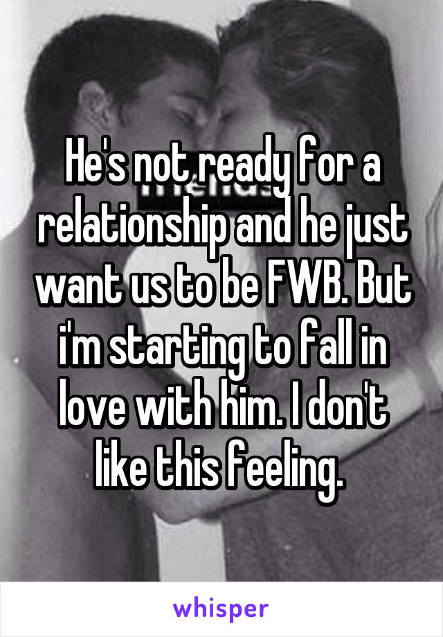 He's not ready for a relationship and he just want us to be FWB. But i'm starting to fall in love with him. I don't like this feeling. 