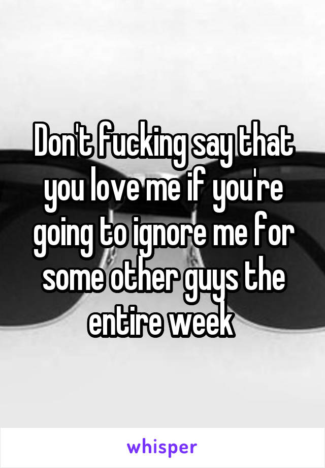 Don't fucking say that you love me if you're going to ignore me for some other guys the entire week 