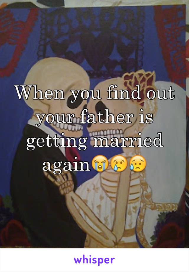 When you find out your father is getting married again😭😢😥