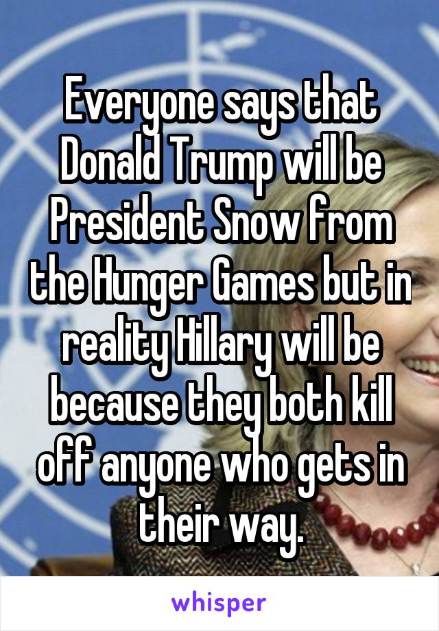 Everyone says that Donald Trump will be President Snow from the Hunger Games but in reality Hillary will be because they both kill off anyone who gets in their way.