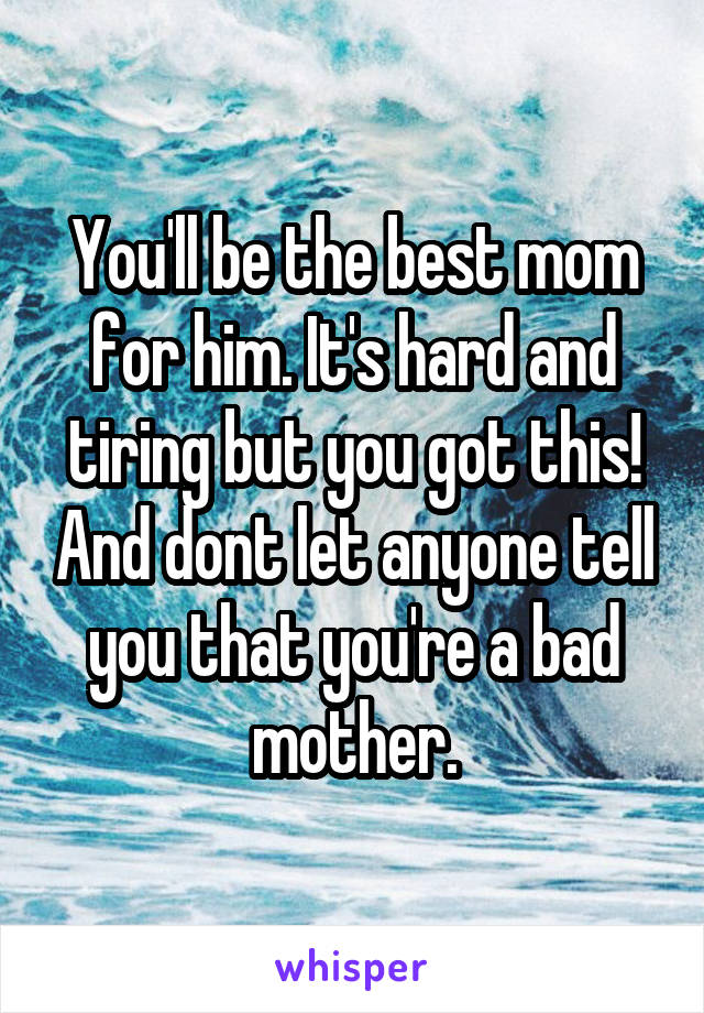 You'll be the best mom for him. It's hard and tiring but you got this! And dont let anyone tell you that you're a bad mother.