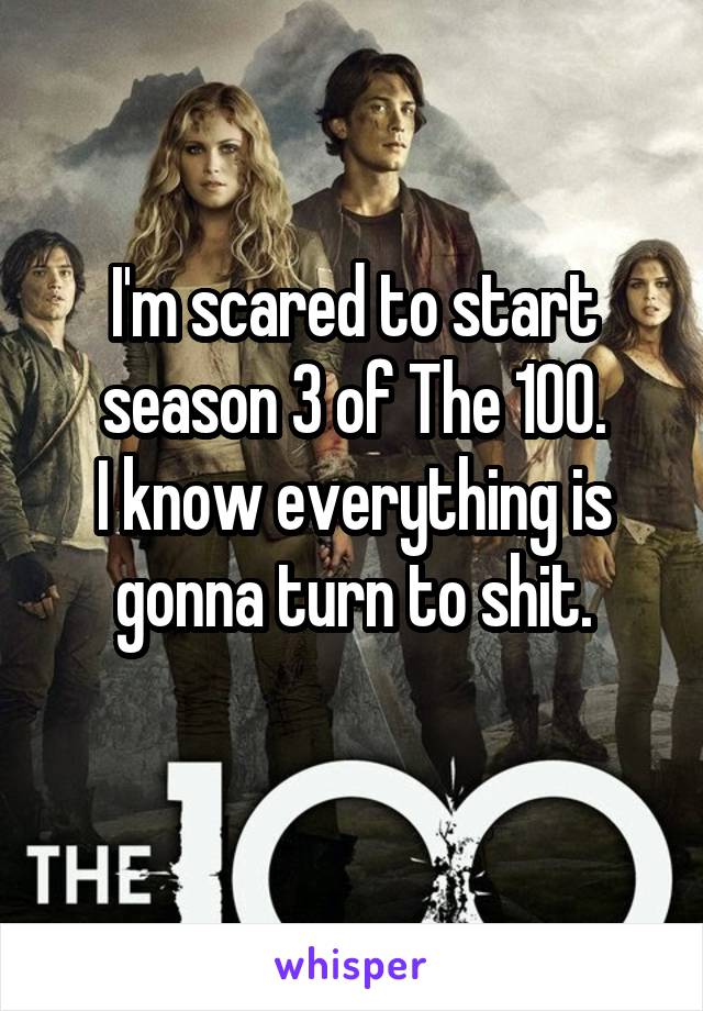 I'm scared to start season 3 of The 100.
I know everything is gonna turn to shit.
