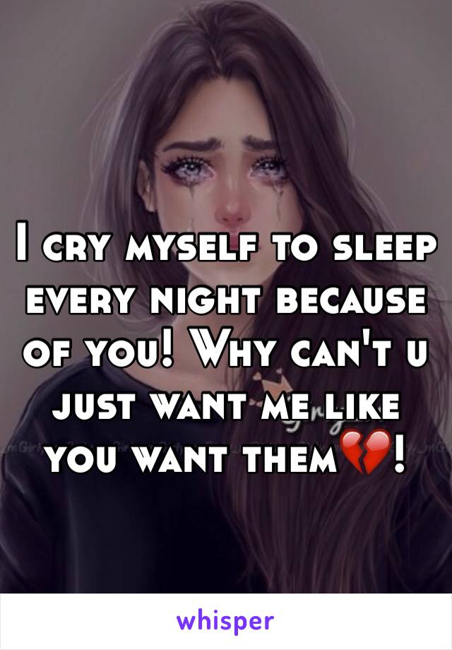 I cry myself to sleep every night because of you! Why can't u just want me like you want them💔!