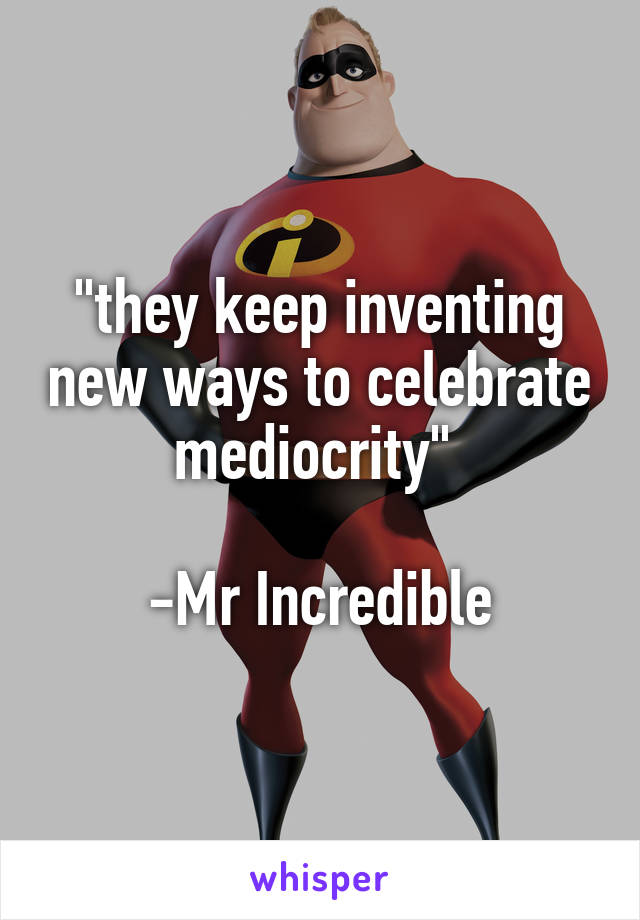 "they keep inventing new ways to celebrate mediocrity" 

-Mr Incredible