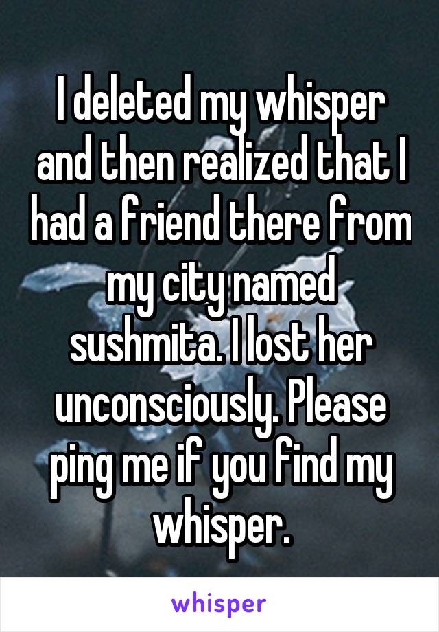 I deleted my whisper and then realized that I had a friend there from my city named sushmita. I lost her unconsciously. Please ping me if you find my whisper.