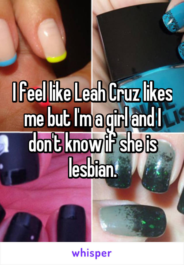 I feel like Leah Cruz likes me but I'm a girl and I don't know if she is lesbian.