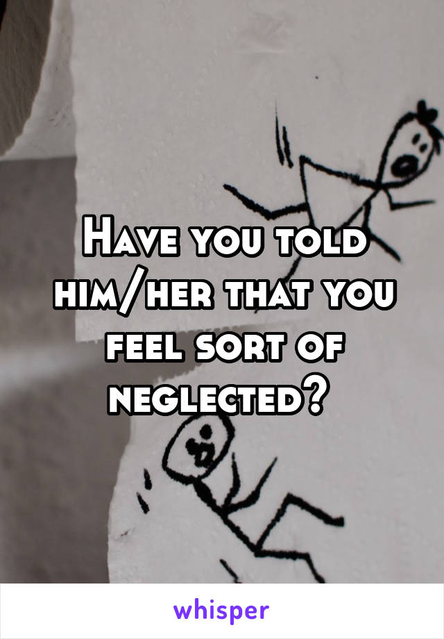 Have you told him/her that you feel sort of neglected? 