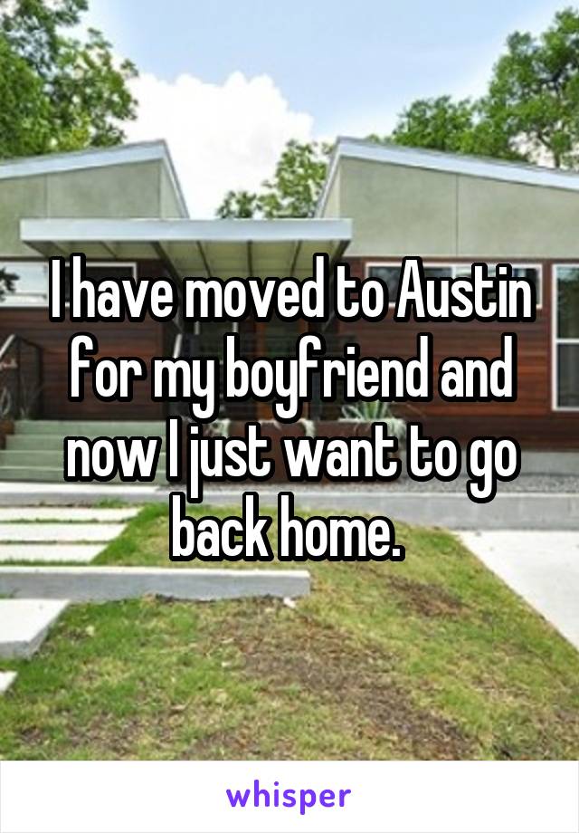 I have moved to Austin for my boyfriend and now I just want to go back home. 