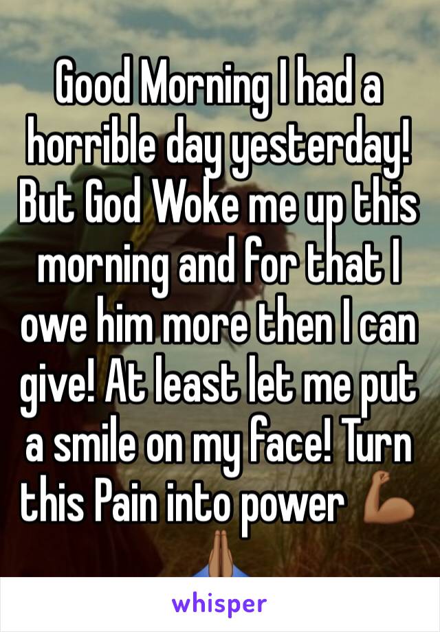 Good Morning I had a horrible day yesterday! But God Woke me up this morning and for that I owe him more then I can give! At least let me put a smile on my face! Turn this Pain into power 💪🏾🙏🏾