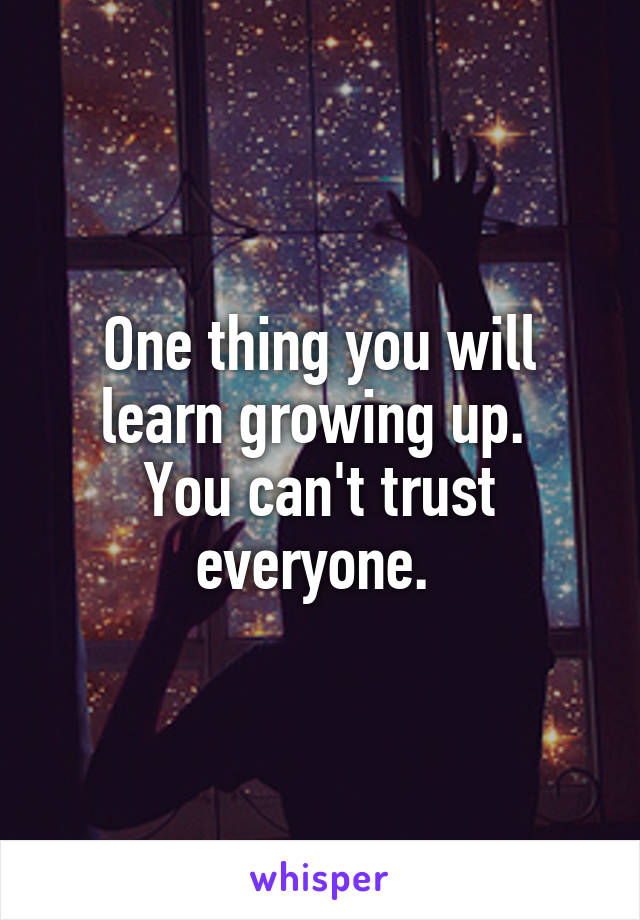 One thing you will learn growing up. 
You can't trust everyone. 