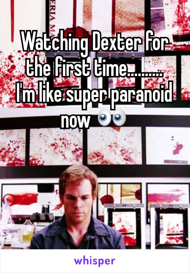 Watching Dexter for the first time..........
I'm like super paranoid now 👀