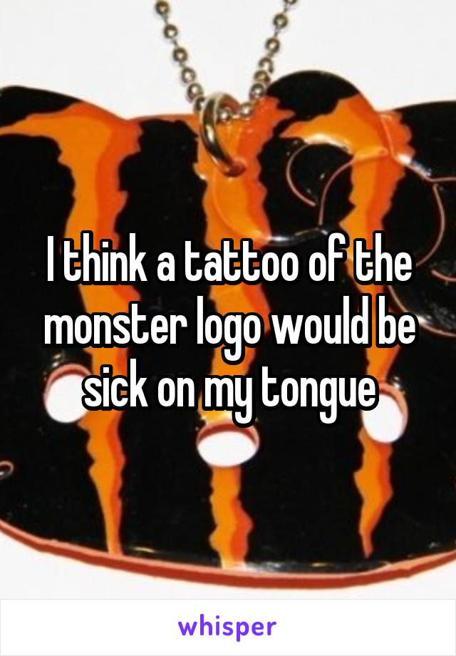 I think a tattoo of the monster logo would be sick on my tongue