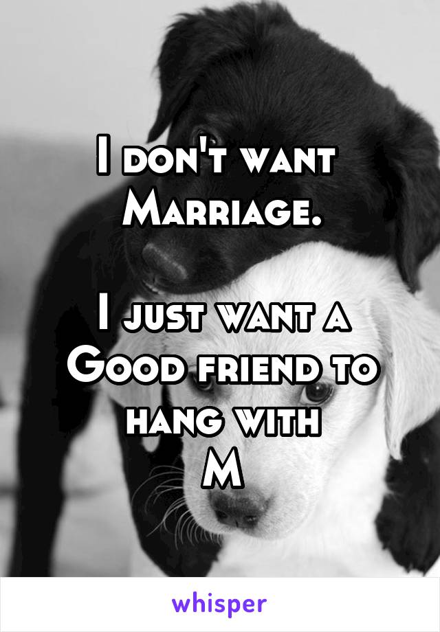 I don't want 
Marriage.

I just want a
Good friend to hang with
M