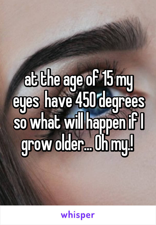 at the age of 15 my eyes  have 450 degrees so what will happen if I grow older... Oh my.! 