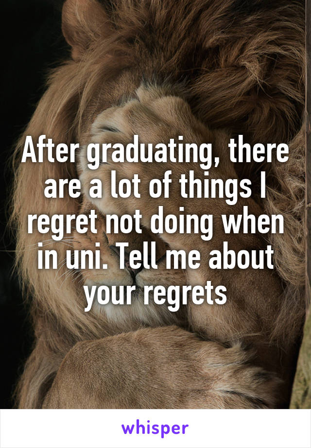 After graduating, there are a lot of things I regret not doing when in uni. Tell me about your regrets