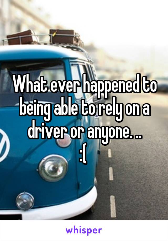 What ever happened to being able to rely on a driver or anyone. ..
:( 