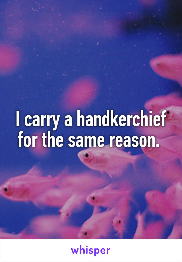 I carry a handkerchief for the same reason. 