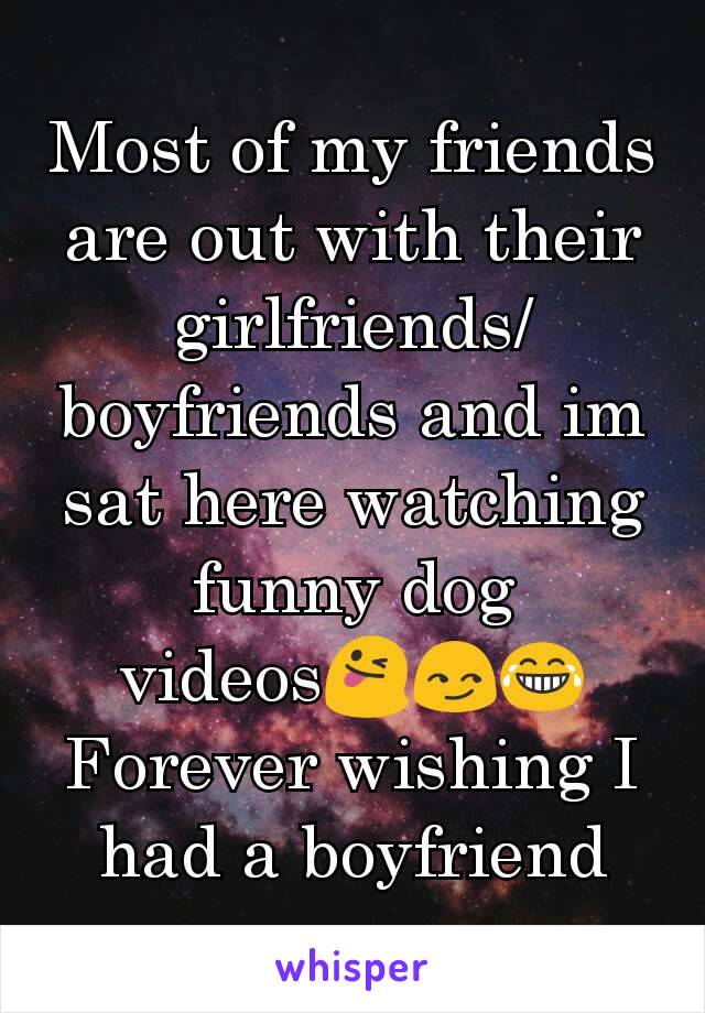 Most of my friends are out with their girlfriends/boyfriends and im sat here watching funny dog videos😜😏😂
Forever wishing I had a boyfriend