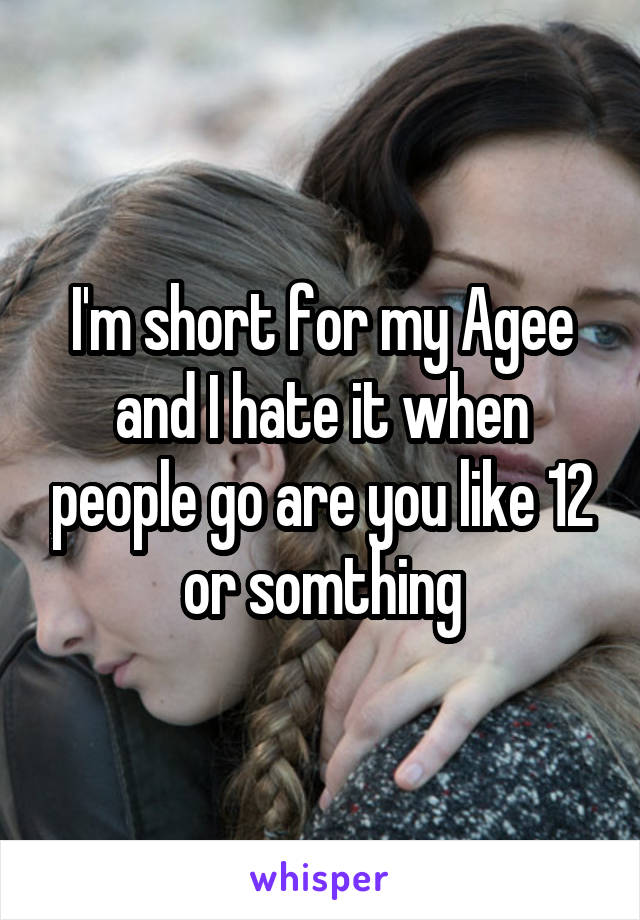 I'm short for my Agee and I hate it when people go are you like 12 or somthing