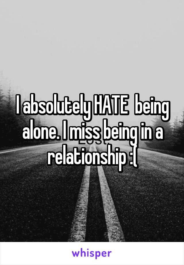 I absolutely HATE  being alone. I miss being in a relationship :(