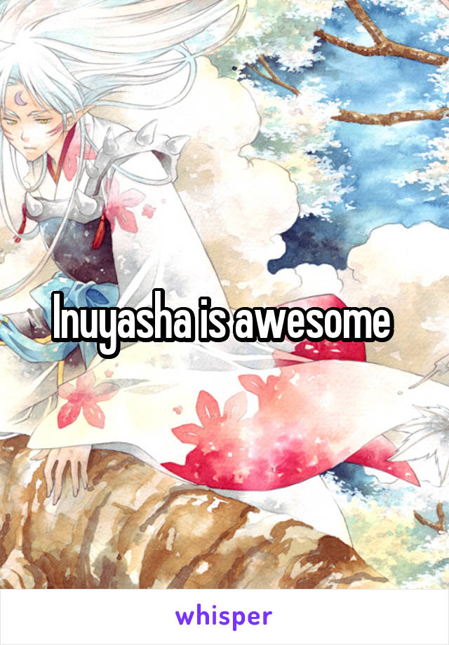 Inuyasha is awesome 