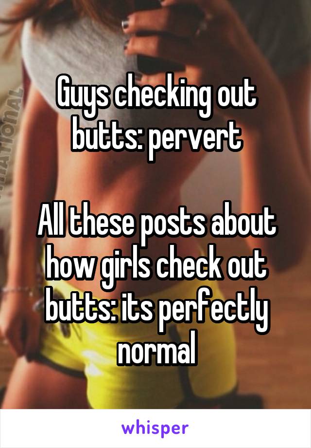 Guys checking out butts: pervert

All these posts about how girls check out butts: its perfectly normal