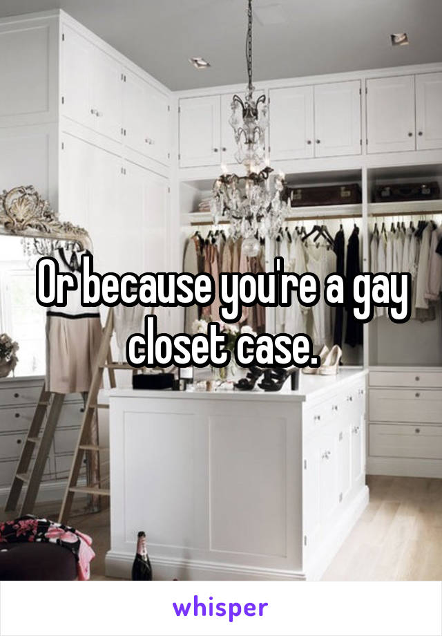 Or because you're a gay closet case.