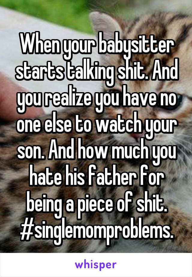 When your babysitter starts talking shit. And you realize you have no one else to watch your son. And how much you hate his father for being a piece of shit. #singlemomproblems.