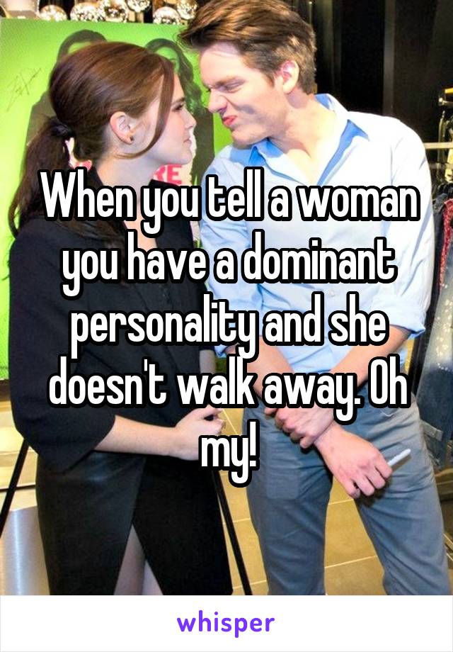 When you tell a woman you have a dominant personality and she doesn't walk away. Oh my!