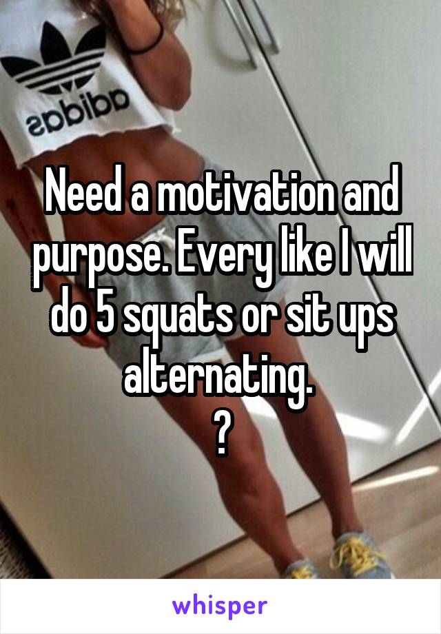 Need a motivation and purpose. Every like I will do 5 squats or sit ups alternating. 
😖