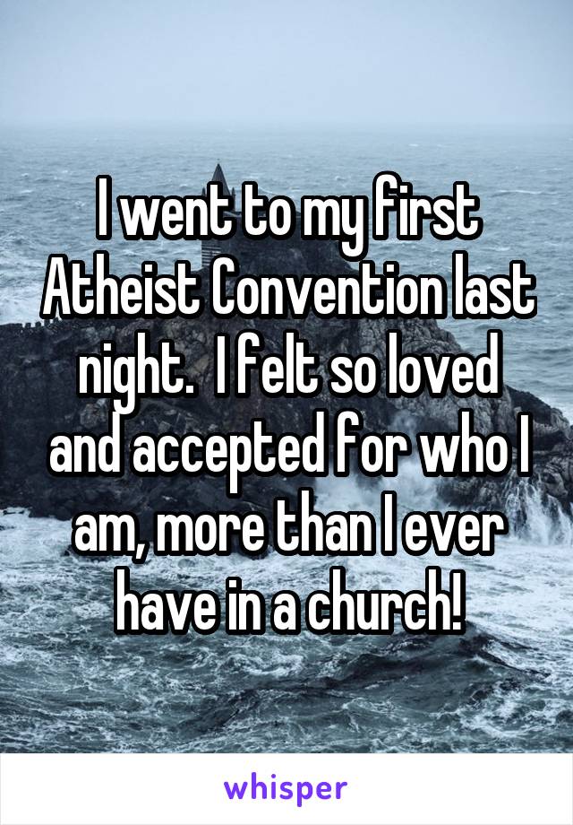 I went to my first Atheist Convention last night.  I felt so loved and accepted for who I am, more than I ever have in a church!