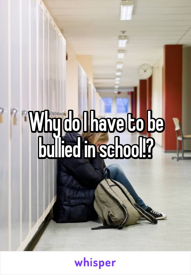 Why do I have to be bullied in school!?