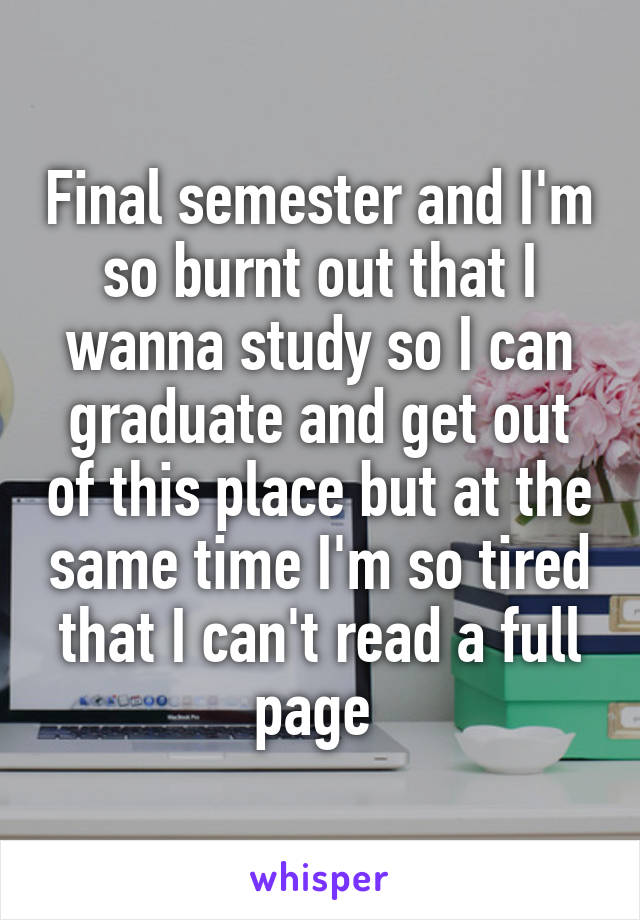 Final semester and I'm so burnt out that I wanna study so I can graduate and get out of this place but at the same time I'm so tired that I can't read a full page 