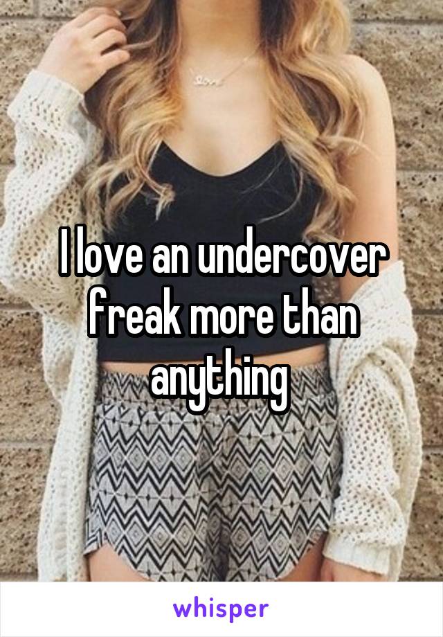 I love an undercover freak more than anything 