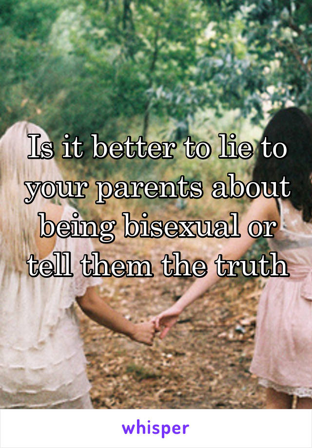 Is it better to lie to your parents about being bisexual or tell them the truth
