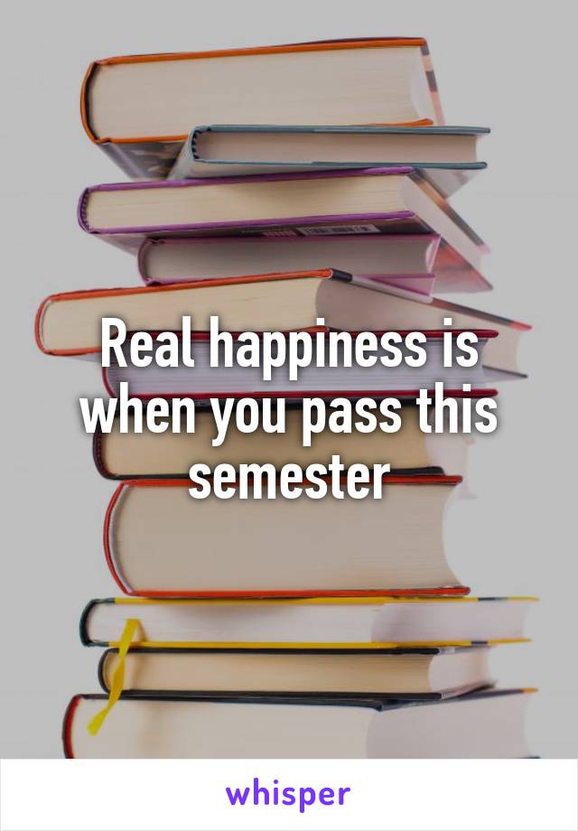 Real happiness is when you pass this semester