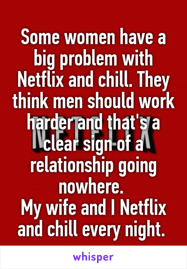 Some women have a big problem with Netflix and chill. They think men should work harder and that's a clear sign of a relationship going nowhere. 
My wife and I Netflix and chill every night. 