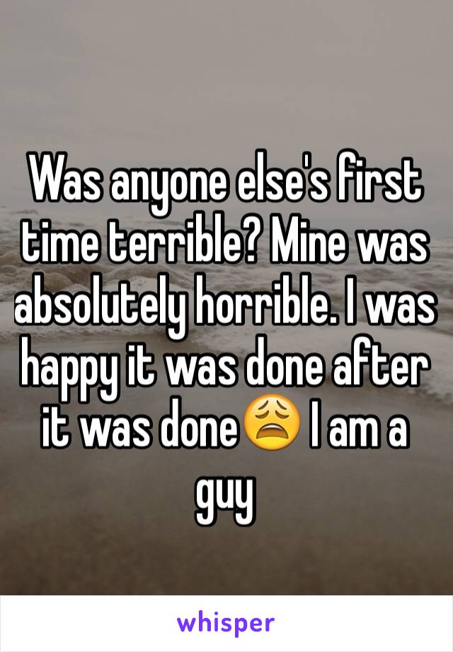 Was anyone else's first time terrible? Mine was absolutely horrible. I was happy it was done after it was done😩 I am a guy