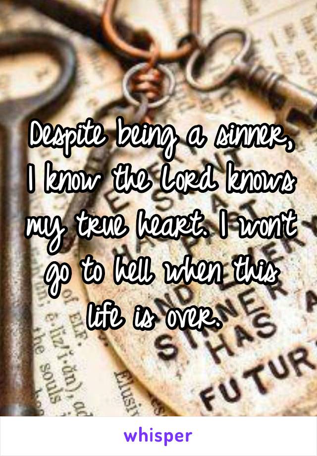 Despite being a sinner, I know the Lord knows my true heart. I won't go to hell when this life is over. 